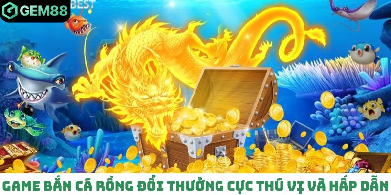 Game bắn cá Rồng đổi thưởng cực thú vị và hấp dẫn