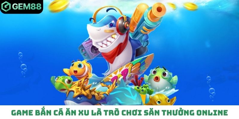 Game bắn cá ăn xu là trò chơi săn thưởng online